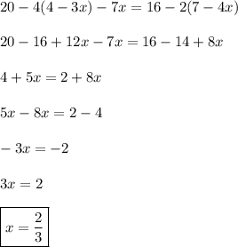 20-4(4-3x)-7x=16-2(7-4x) \\ \\ 20-16+12x-7x =16 -14+8x \\ \\ 4 +5x =2 +8x \\ \\ 5x-8x=2-4 \\ \\ -3x=-2 \\ \\ 3x=2 \\ \\ \boxed{x=\frac{2}{3}}