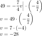 49=-\dfrac{7}{4}v\Big|\cdot\left(-\dfrac{4}{7}\right)\\&#10;v=49\cdot\left(-\dfrac{4}{7}\right)\\&#10;v=7\cdot(-4)\\&#10;v=-28&#10;&#10;
