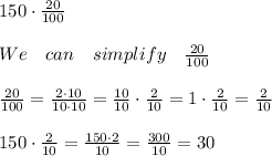 150\cdot \frac { 20 }{ 100 } \\ \\ We\quad can\quad simplify\quad \frac { 20 }{ 100 } \\ \\ \frac { 20 }{ 100 } =\frac { 2\cdot 10 }{ 10\cdot 10 } =\frac { 10 }{ 10 } \cdot \frac { 2 }{ 10 } =1\cdot \frac { 2 }{ 10 } =\frac { 2 }{ 10 } \\ \\ 150\cdot \frac { 2 }{ 10 } =\frac { 150\cdot 2 }{ 10 } =\frac { 300 }{ 10 } =30\\ \\ %20\quad of\quad 150\quad is\quad 30