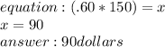 equation: (.60*150)=x \\ x=90 \\  90 dollars