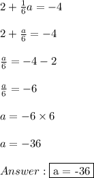 2 +  \frac{1}{6} a=-4 \\ \\ 2 +  \frac{a}{6} = -4 \\ \\  \frac{a}{6} = -4 - 2 \\ \\  \frac{a}{6} = -6 \\ \\ a = -6 \times 6 \\ \\ a = -36 \\ \\  \fbox {a = -36}
