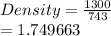 Density =  \frac{1300}{743}   \\  = 1.749663