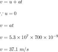 v=u+at\\\\\because u =0\\\\v=at\\\\v=5.3\times 10^7\times 700\times 10^{-9}\\\\v=37.1\ m/s
