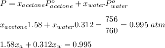 P=x_{acetone}P^o_{acetone}+x_{water}P^o_{water}\\\\x_{acetone}1.58+x_{water}0.312=\dfrac{756}{760}=0.995\ atm\\\\1.58x_a+0.312x_w=0.995
