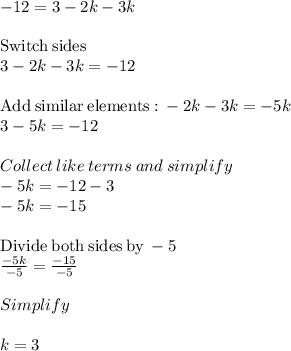 -12 = 3 - 2k - 3k\\\\\mathrm{Switch\:sides}\\3-2k-3k=-12\\\\\mathrm{Add\:similar\:elements:}\:-2k-3k=-5k\\3-5k=-12\\\\Collect\:like \:terms \:and \:simplify\\-5k = -12-3\\-5k =-15\\\\\mathrm{Divide\:both\:sides\:by\:}-5\\\frac{-5k}{-5}=\frac{-15}{-5}\\\\Simplify\\\\k =3
