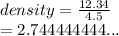 density =  \frac{12.34}{4.5}  \\  = 2.744444444...