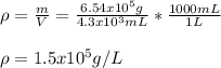 \rho=\frac{m}{V}=\frac{6.54x10^5g}{4.3x10^3mL}*\frac{1000mL}{1L}\\   \\\rho=1.5x10^5g/L