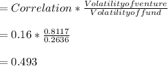 = Correlation * \frac{Volatility of venture}{Volatility of fund} \\\\= 0.16 * \frac{0.8117}{0.2636} \\\\= 0.493