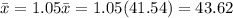 \bar{x}= 1.05 \bar{x}= 1.05(41.54) =43.62