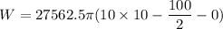 W=27562.5\pi(10\times10-\dfrac{100}{2}-0)