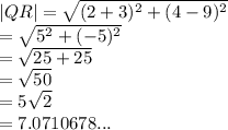 |QR|  =  \sqrt{ ({2 + 3})^{2}  + ( {4 - 9})^{2} }  \\  =  \sqrt{ {5}^{2}  + ( { - 5})^{2} }  \\  =  \sqrt{25 + 25}  \\  =  \sqrt{50}  \\  = 5 \sqrt{2}  \\  = 7.0710678...