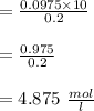 = \frac{ 0.0975 \times 10  }{0.2}\\\\= \frac{ 0.975 }{0.2}\\\\  = 4.875 \ \frac{mol}{l}\\
