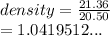 density =  \frac{21.36}{20.50}  \\  = 1.0419512...