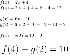 f(x) = 2x + 4 \\ f(4) = 2 \times 4 + 4 = 8 + 4 = 12 \\  \\ g(x) = 6x - 10 \\  g(2) = 6 \times 2 - 10 = 12 - 10 = 2 \\  \\  f(4)  - g(2)  = 12  - 2 \\  \\ \huge \red{ \boxed{ f(4)  - g(2)  = 10}}