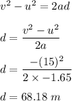 v^2-u^2=2ad\\\\d=\dfrac{v^2-u^2}{2a}\\\\d=\dfrac{-(15)^2}{2\times -1.65}\\\\d=68.18\ m