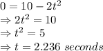 0= 10 - 2t^2\\\Rightarrow 2t^2=10\\\Rightarrow t^2=5\\\Rightarrow t =2.236\ seconds