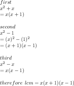 first \:  \\ x {}^{2}  + x \\  = x(x + 1) \\  \\ second \\  {x}^{2}  - 1  \\  = (x) {}^{2}  - (1) { }^{2}  \\  = (x + 1)(x - 1) \\  \\ third \\ x {}^{2}  - x \\  = x(x - 1) \\  \\ therefore \:  \: lcm = x(x + 1)(x - 1)