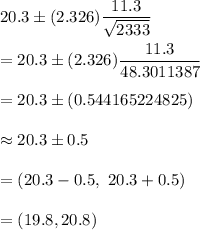 20.3\pm (2.326)\dfrac{11.3}{\sqrt{2333}}\\\\=20.3\pm (2.326)\dfrac{11.3}{48.3011387}\\\\=20.3\pm (0.544165224825)\\\\\approx 20.3\pm 0.5\\\\=(20.3-0.5,\ 20.3+0.5)\\\\=(19.8,20.8)