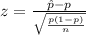 z  =  \frac{\^ p - p }{ \sqrt{\frac{ p(1 - p)}{n} } }