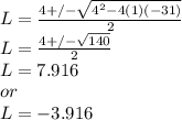 L=\frac{4+/-\sqrt{4^2-4(1)(-31)} }{2} \\L=\frac{4+/-\sqrt{140} }{2}\\L=7.916\\or\\L=-3.916