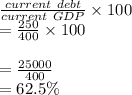\frac{current\ debt}{current\ GDP} \times 100\\= \frac{250}{400} \times 100\\\\ = \frac{25000}{400} \\= 62.5 \%