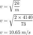 v=\sqrt{\dfrac{2k}{m}} \\\\v=\sqrt{\dfrac{2\times 4140}{73}} \\\\v=10.65\ m/s