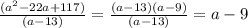 \frac{( {a}^{2} - 22a + 117) }{(a - 13)} =  \frac{(a - 13)(a - 9)}{(a - 13)} = a - 9 \\
