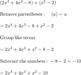 (2x^4 + 4x^3-8) + (x^2- 2)\\\\\mathrm{Remove\:parentheses}:\quad \left(a\right)=a\\\\=2x^4+4x^3-8+x^2-2\\\\\mathrm{Group\:like\:terms}\\\\=2x^4+4x^3+x^2-8-2\\\\\mathrm{Subtract\:the\:numbers:}\:-8-2=-10\\\\=2x^4+4x^3+x^2-10