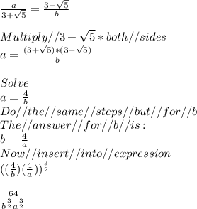 \frac{a}{3+\sqrt{5} }  = \frac{3-\sqrt{5} }{b} \\\\Multiply//3+\sqrt{5} * both//sides\\a = \frac{(3+\sqrt{5} )*(3-\sqrt{5} )}{b} \\\\Solve\\a = \frac{4}{b}\\ Do//the//same//steps//but//for//b\\The//answer//for//b//is:\\b = \frac{4}{a} \\Now//insert//into//expression\\((\frac{4}{b})(\frac{4}{a}))^{\frac{3}{2} } \\\\\frac{64}{b^{\frac{3}{2} }a^{\frac{3}{2} }  }