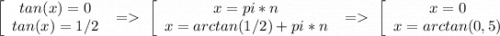 \left[\begin{array}{ccc}tan(x)=0\\ tan(x)=1/2\end{array} \ = \ \left[\begin{array}{ccc}x=pi*n\\x=arctan(1/2)+pi*n\end{array} \ = \ \left[\begin{array}{ccc}x=0\\x=arctan(0,5)\end{array}