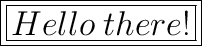 \huge\boxed{\boxed{Hello\:there!}}