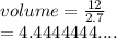 volume =  \frac{12}{2.7}  \\  = 4.4444444....