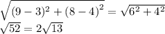 \sqrt{ ({9 - 3})^{2}  +  {(8 - 4)}^{2} }  =  \sqrt{ {6}^{2} +  {4}^{2}  }   \\  \sqrt{52 }  = 2 \sqrt{13}