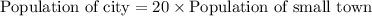 \text{Population of city}=20\times \text{Population of small town}