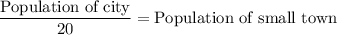 \dfrac{\text{Population of city}}{20}=\text{Population of small town}