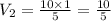 V_2 =  \frac{10 \times 1}{5}  =  \frac{10}{5}  \\