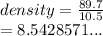 density =  \frac{89.7}{10.5}  \\  = 8.5428571...