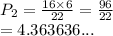 P_2 =  \frac{1 6\times6 }{22}  =  \frac{96}{22}  \\  = 4.363636...