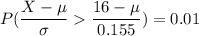 P(\dfrac{X-\mu}{\sigma}\dfrac{16-\mu}{0.155})=0.01