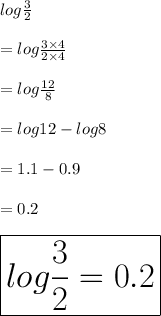 log \frac{3}{2}   \\  \\  = log \frac{3 \times 4}{2 \times 4}  \\  \\  =  log \frac{12}{8}  \\  \\  = log 12 - log 8 \\  \\  = 1.1 - 0.9 \\  \\  = 0.2 \\  \\  \huge \red{ \boxed{log \frac{3}{2} = 0.2}}