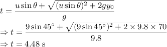 t=\dfrac{u\sin \theta +{\sqrt{(u\sin \theta )^{2}+2gy_{0}}}}{g}\\\Rightarrow t=\dfrac{9\sin 45^{\circ} +{\sqrt{(9\sin 45^{\circ} )^{2}+2\times 9.8\times 70}}}{9.8}\\\Rightarrow t=4.48\ \text{s}