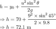 h=y_0+\dfrac{u^2\sin^2\theta}{2g}\\\Rightarrow h=70+\dfrac{9^2\times \sin^245^{\circ}}{2\times 9.8}\\\Rightarrow h=72.1\ \text{m}