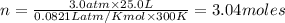 n=\frac{3.0atm\times 25.0L}{0.0821 L atm/K mol\times 300K}=3.04moles