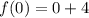 f(0) = 0 + 4