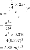 a=\dfrac{(\dfrac{\dfrac{1}{4}\times 2\pi r}{t\\})^2}{r}\\\\=\dfrac{\pi^2 r}{4t^2}\\\\=\dfrac{\pi^2 \times 0.376}{4(0.397 )^2}\\\\=5.88\ m/s^2