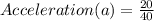 Acceleration (a) = \frac{20}{40}