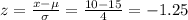 z=\frac{x-\mu}{\sigma}=\frac{10-15}{4}=-1.25