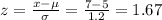 z=\frac{x-\mu}{\sigma}=\frac{7-5}{1.2}=1.67