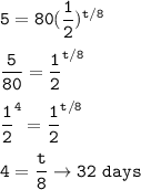 \tt 5=80(\dfrac{1}{2})^{t/8}\\\\\dfrac{5}{80}=\dfrac{1}{2}^{t/8}\\\\\dfrac{1}{2}^4=\dfrac{1}{2}^{t/8}\\\\4=\dfrac{t}{8}\rightarrow 32~days