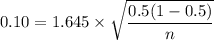 0.10 = 1.645 \times \sqrt{{\dfrac{0.5(1-0.5)}{n}